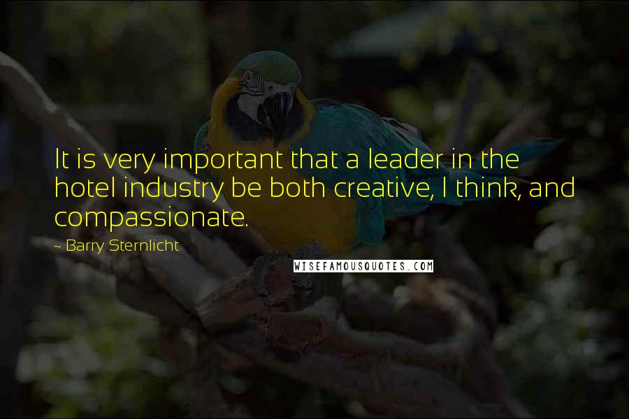 Barry Sternlicht Quotes: It is very important that a leader in the hotel industry be both creative, I think, and compassionate.