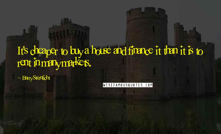 Barry Sternlicht Quotes: It's cheaper to buy a house and finance it than it is to rent in many markets.