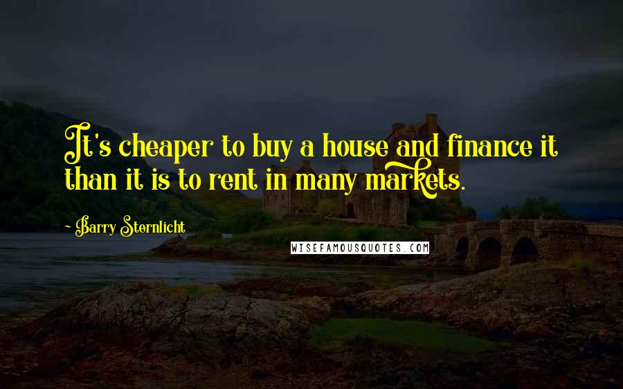 Barry Sternlicht Quotes: It's cheaper to buy a house and finance it than it is to rent in many markets.