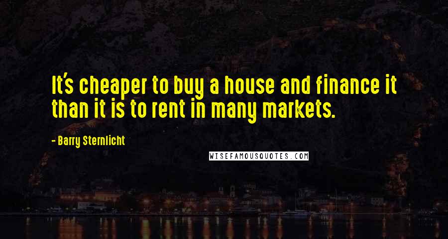 Barry Sternlicht Quotes: It's cheaper to buy a house and finance it than it is to rent in many markets.