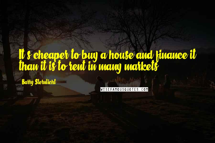 Barry Sternlicht Quotes: It's cheaper to buy a house and finance it than it is to rent in many markets.