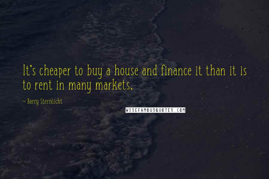 Barry Sternlicht Quotes: It's cheaper to buy a house and finance it than it is to rent in many markets.