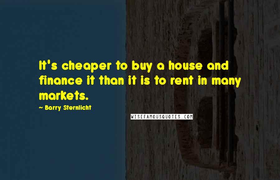 Barry Sternlicht Quotes: It's cheaper to buy a house and finance it than it is to rent in many markets.