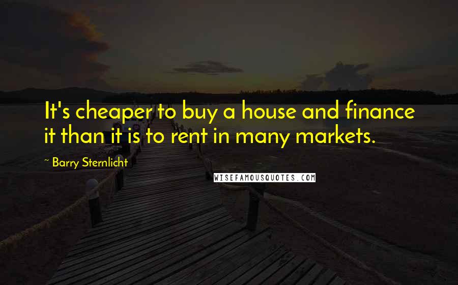 Barry Sternlicht Quotes: It's cheaper to buy a house and finance it than it is to rent in many markets.