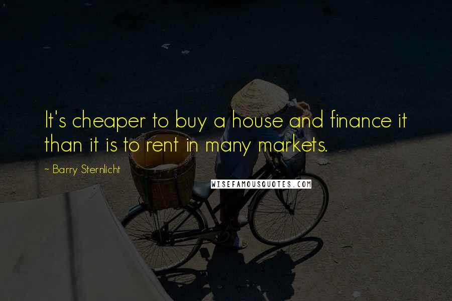 Barry Sternlicht Quotes: It's cheaper to buy a house and finance it than it is to rent in many markets.