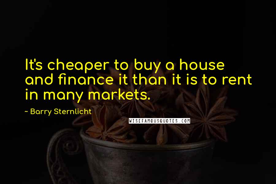 Barry Sternlicht Quotes: It's cheaper to buy a house and finance it than it is to rent in many markets.