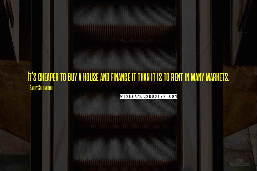 Barry Sternlicht Quotes: It's cheaper to buy a house and finance it than it is to rent in many markets.