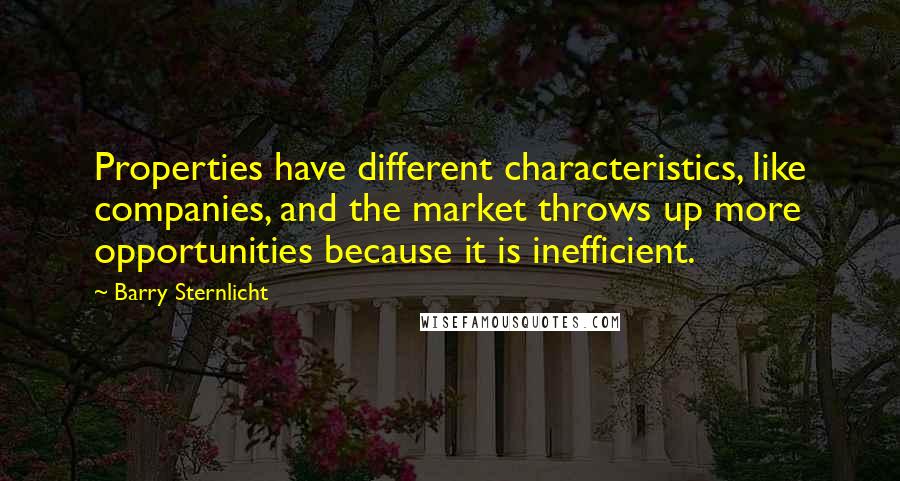 Barry Sternlicht Quotes: Properties have different characteristics, like companies, and the market throws up more opportunities because it is inefficient.