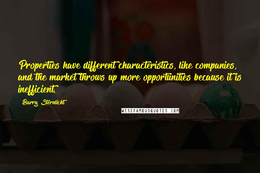 Barry Sternlicht Quotes: Properties have different characteristics, like companies, and the market throws up more opportunities because it is inefficient.