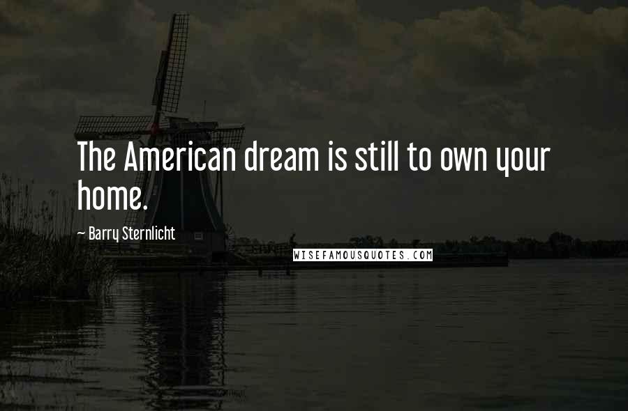 Barry Sternlicht Quotes: The American dream is still to own your home.