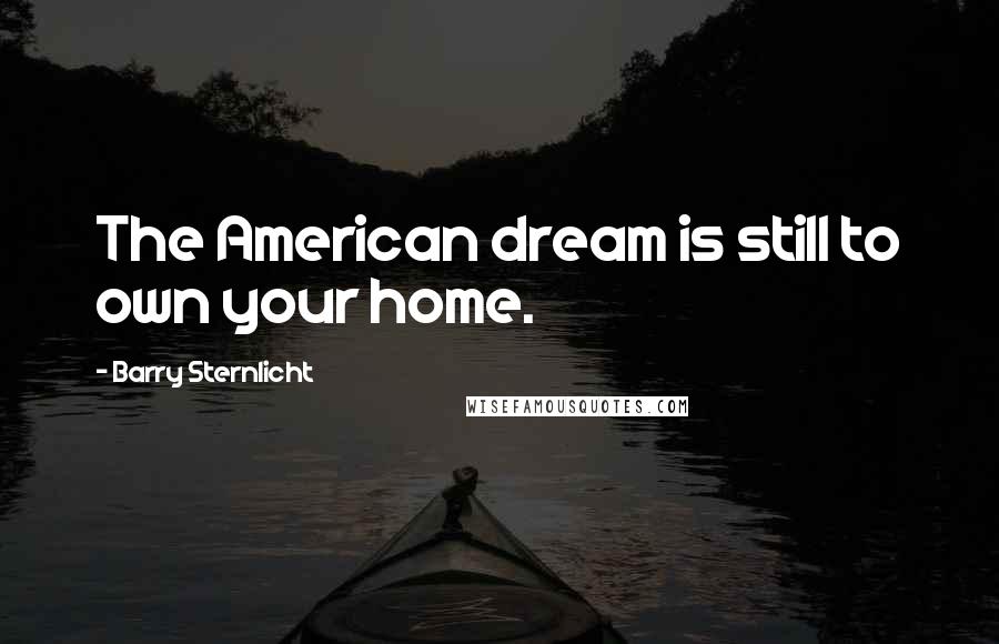 Barry Sternlicht Quotes: The American dream is still to own your home.