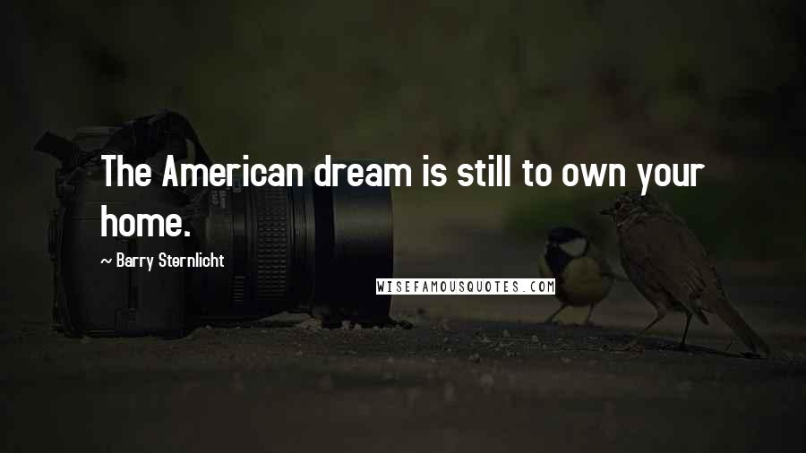 Barry Sternlicht Quotes: The American dream is still to own your home.