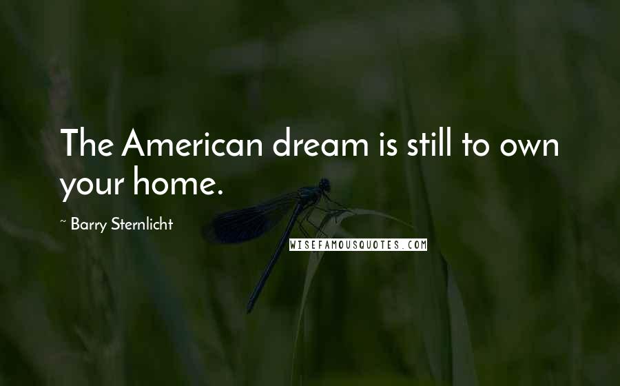 Barry Sternlicht Quotes: The American dream is still to own your home.