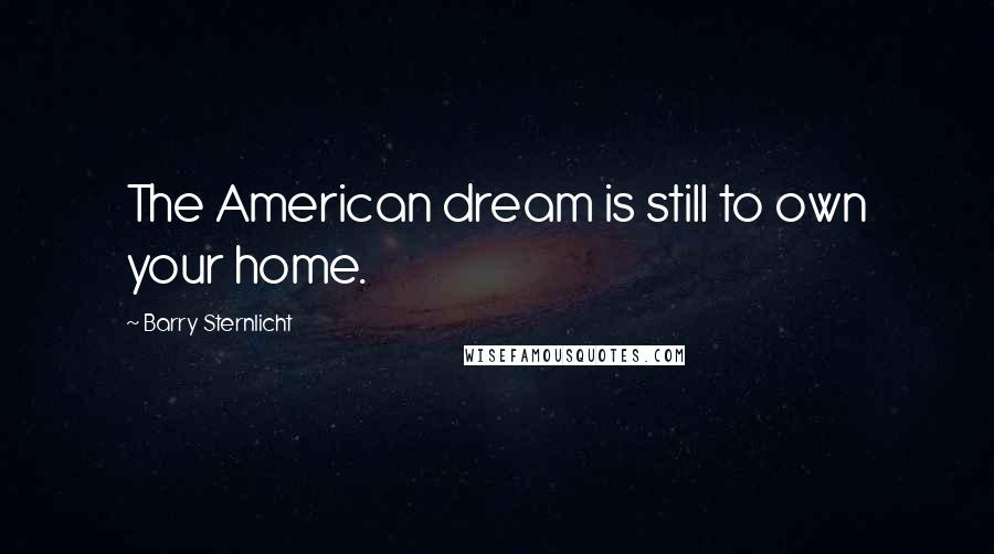 Barry Sternlicht Quotes: The American dream is still to own your home.