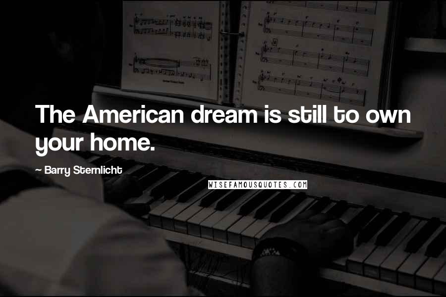 Barry Sternlicht Quotes: The American dream is still to own your home.