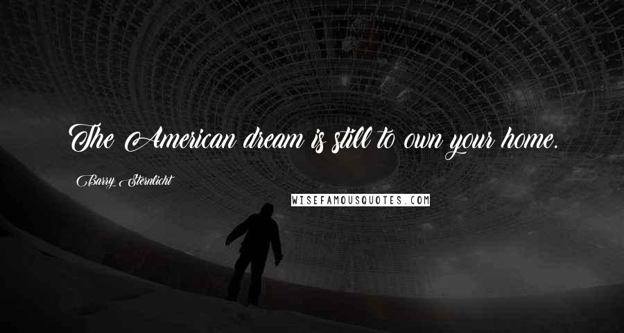 Barry Sternlicht Quotes: The American dream is still to own your home.