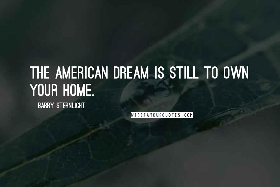 Barry Sternlicht Quotes: The American dream is still to own your home.