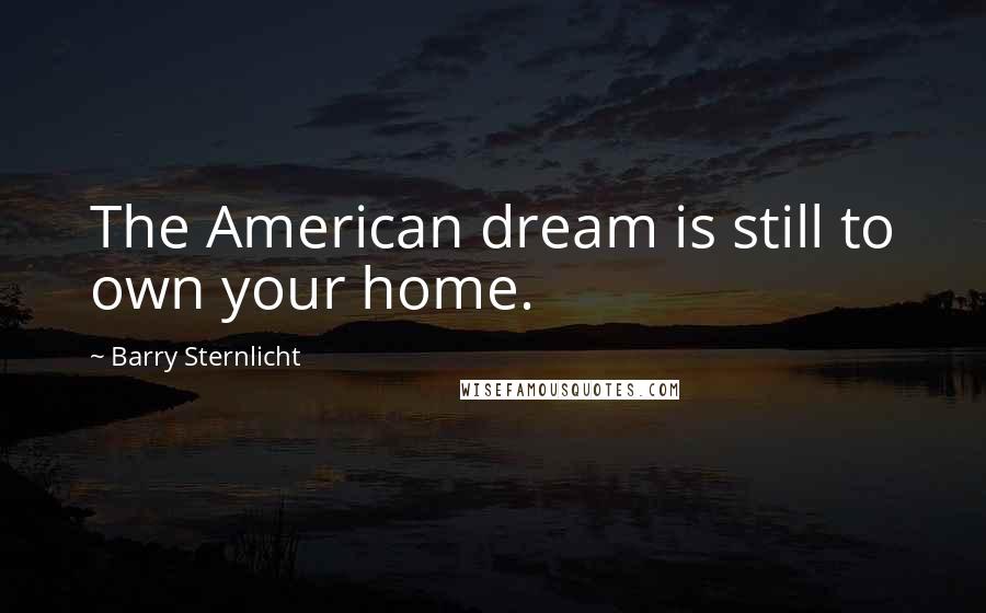 Barry Sternlicht Quotes: The American dream is still to own your home.