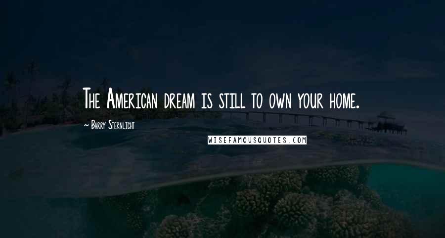Barry Sternlicht Quotes: The American dream is still to own your home.