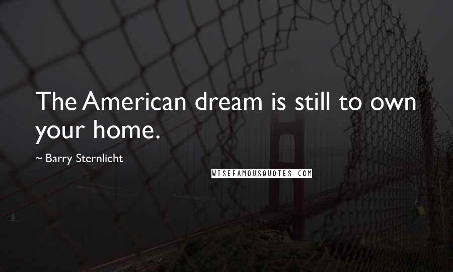 Barry Sternlicht Quotes: The American dream is still to own your home.