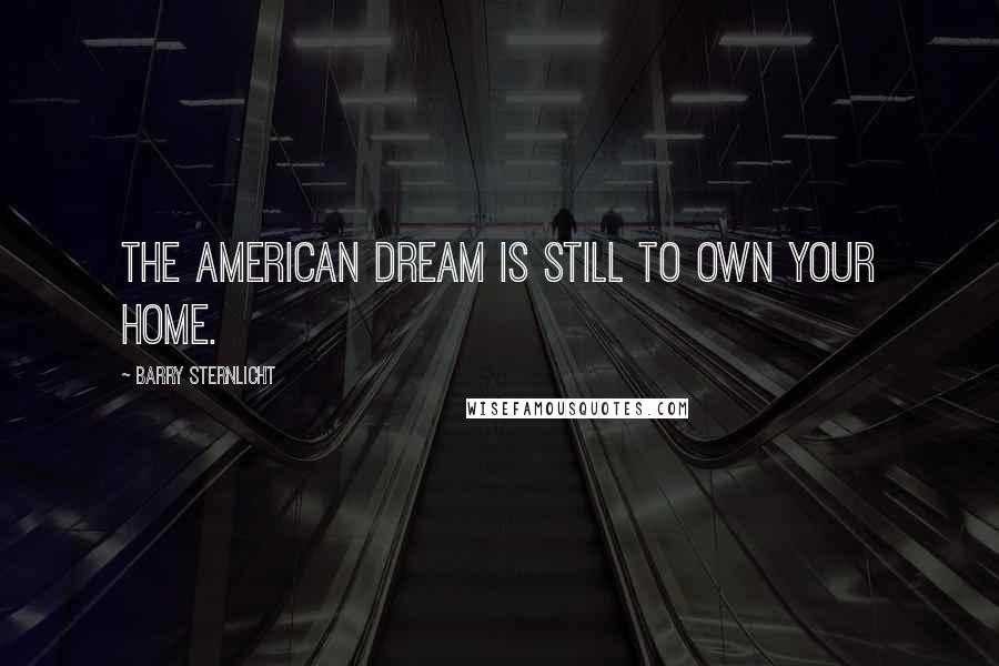 Barry Sternlicht Quotes: The American dream is still to own your home.