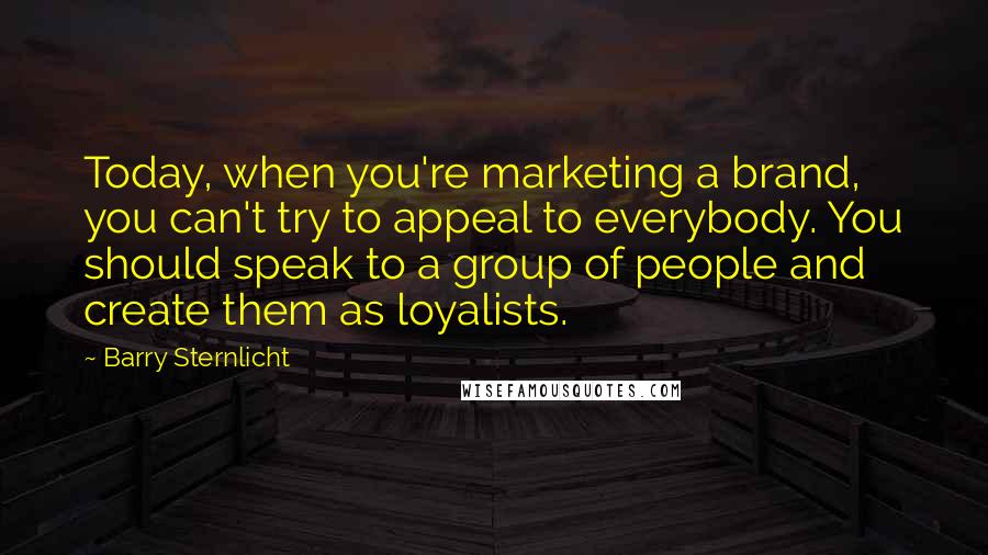 Barry Sternlicht Quotes: Today, when you're marketing a brand, you can't try to appeal to everybody. You should speak to a group of people and create them as loyalists.