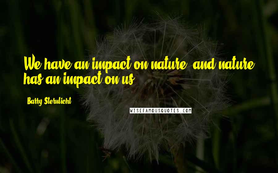 Barry Sternlicht Quotes: We have an impact on nature, and nature has an impact on us.