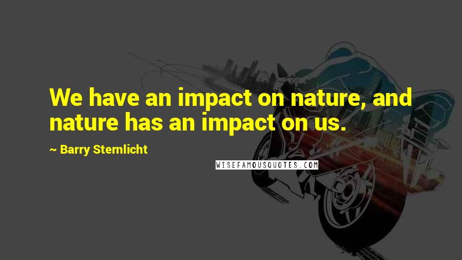 Barry Sternlicht Quotes: We have an impact on nature, and nature has an impact on us.