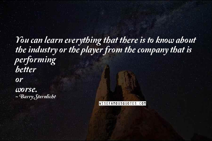 Barry Sternlicht Quotes: You can learn everything that there is to know about the industry or the player from the company that is performing better or worse.