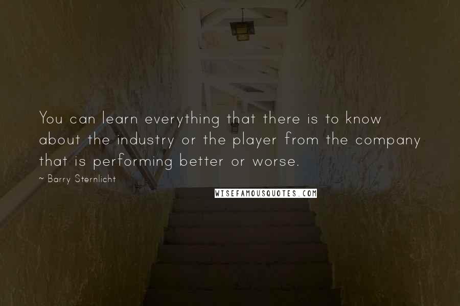 Barry Sternlicht Quotes: You can learn everything that there is to know about the industry or the player from the company that is performing better or worse.