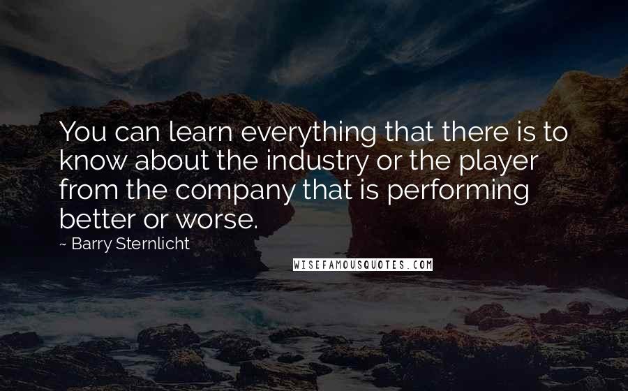 Barry Sternlicht Quotes: You can learn everything that there is to know about the industry or the player from the company that is performing better or worse.