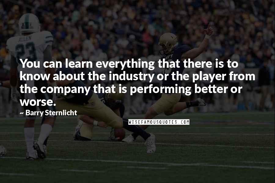 Barry Sternlicht Quotes: You can learn everything that there is to know about the industry or the player from the company that is performing better or worse.