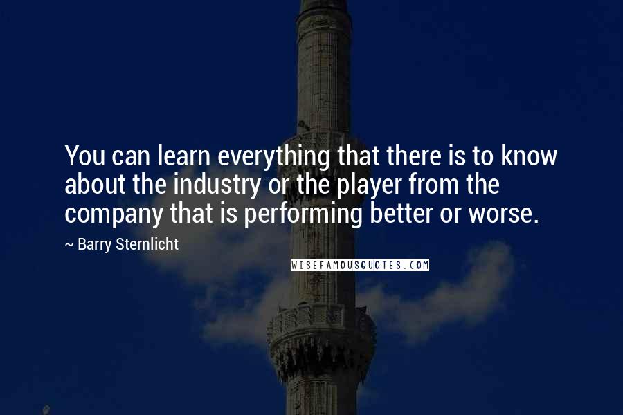 Barry Sternlicht Quotes: You can learn everything that there is to know about the industry or the player from the company that is performing better or worse.