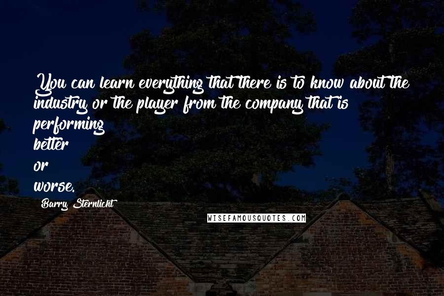 Barry Sternlicht Quotes: You can learn everything that there is to know about the industry or the player from the company that is performing better or worse.