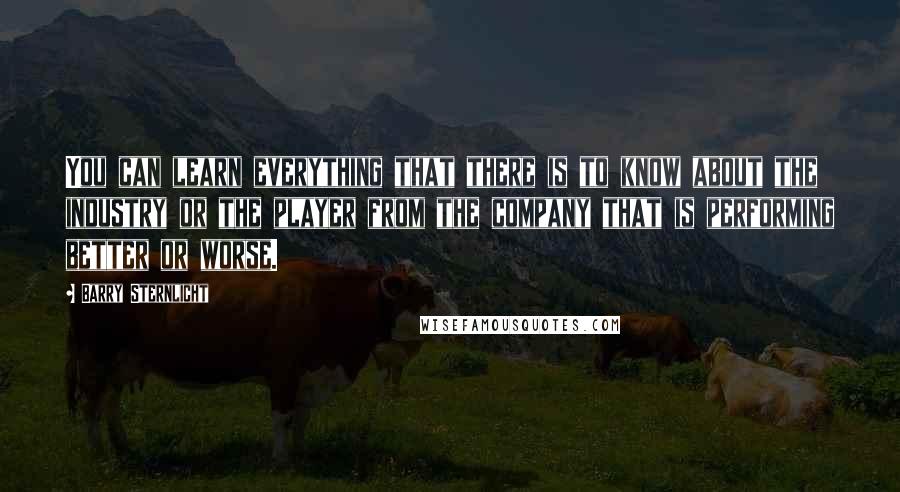 Barry Sternlicht Quotes: You can learn everything that there is to know about the industry or the player from the company that is performing better or worse.