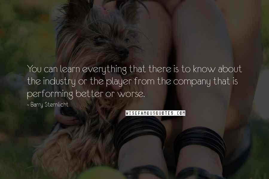 Barry Sternlicht Quotes: You can learn everything that there is to know about the industry or the player from the company that is performing better or worse.