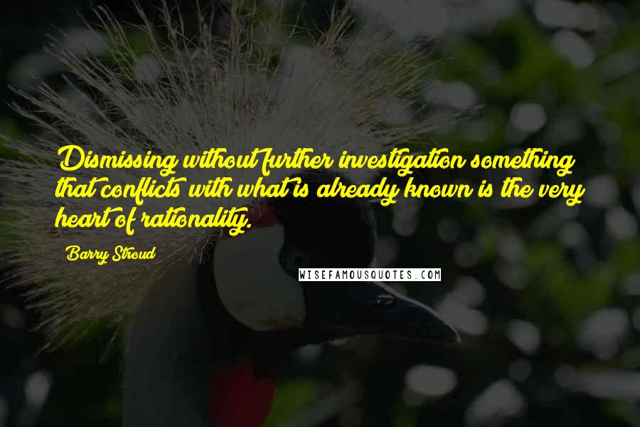 Barry Stroud Quotes: Dismissing without further investigation something that conflicts with what is already known is the very heart of rationality.