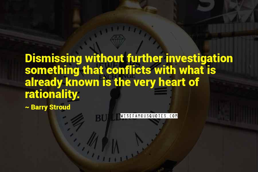 Barry Stroud Quotes: Dismissing without further investigation something that conflicts with what is already known is the very heart of rationality.
