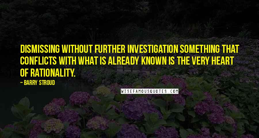 Barry Stroud Quotes: Dismissing without further investigation something that conflicts with what is already known is the very heart of rationality.