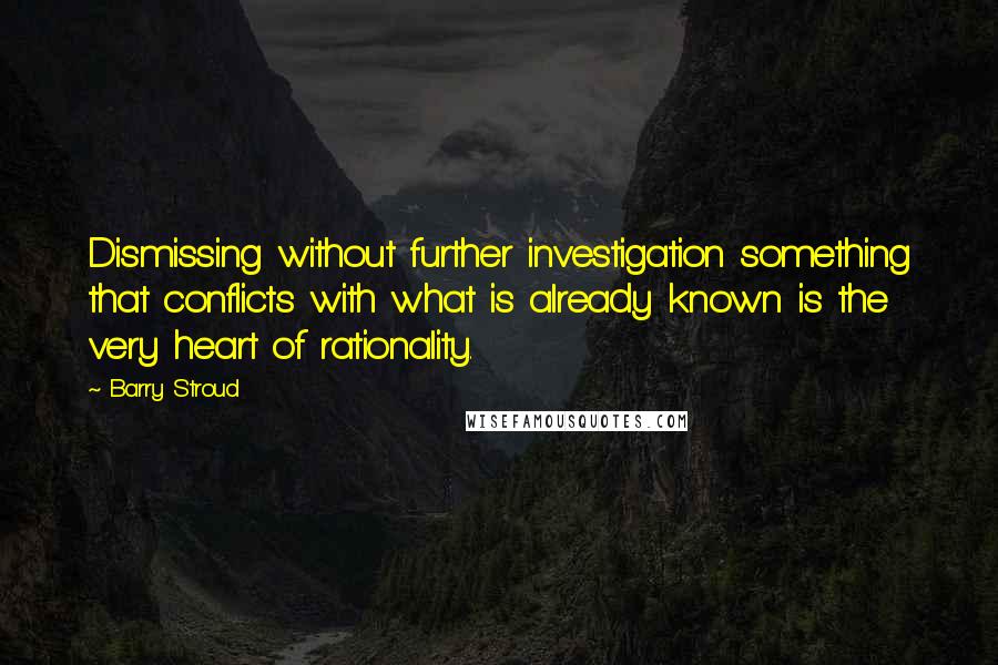 Barry Stroud Quotes: Dismissing without further investigation something that conflicts with what is already known is the very heart of rationality.