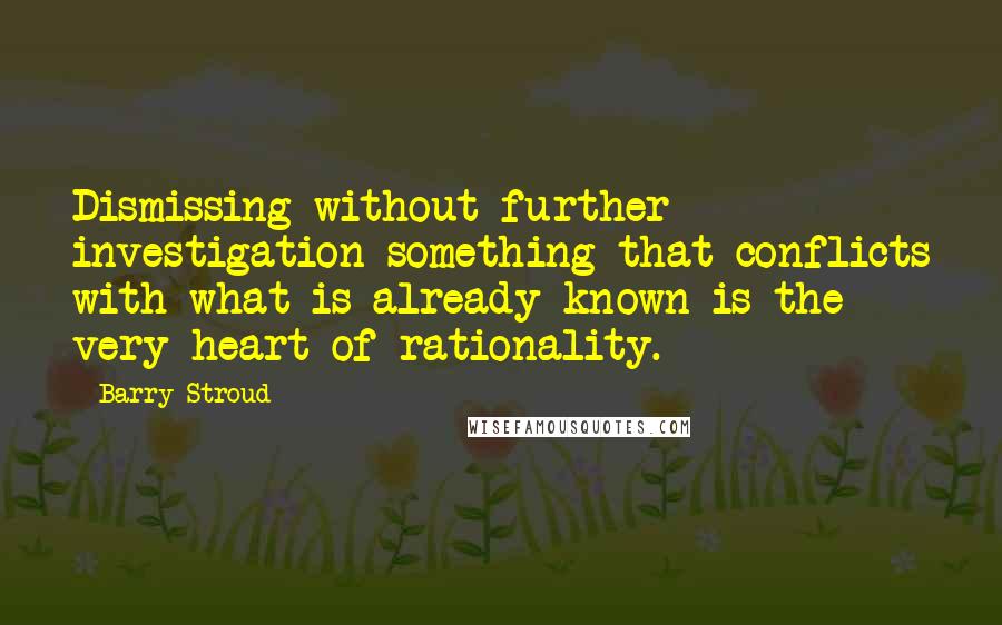Barry Stroud Quotes: Dismissing without further investigation something that conflicts with what is already known is the very heart of rationality.