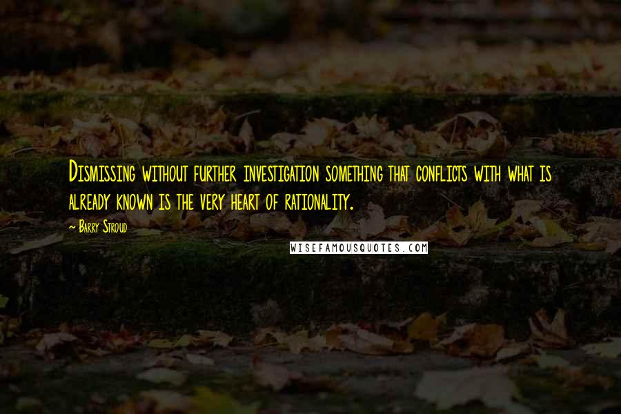 Barry Stroud Quotes: Dismissing without further investigation something that conflicts with what is already known is the very heart of rationality.