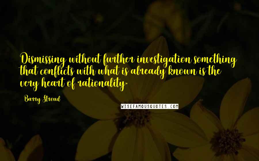 Barry Stroud Quotes: Dismissing without further investigation something that conflicts with what is already known is the very heart of rationality.