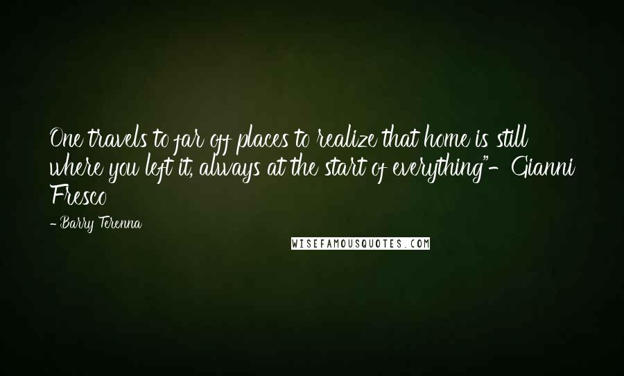 Barry Terenna Quotes: One travels to far off places to realize that home is still where you left it, always at the start of everything"-Gianni Fresco