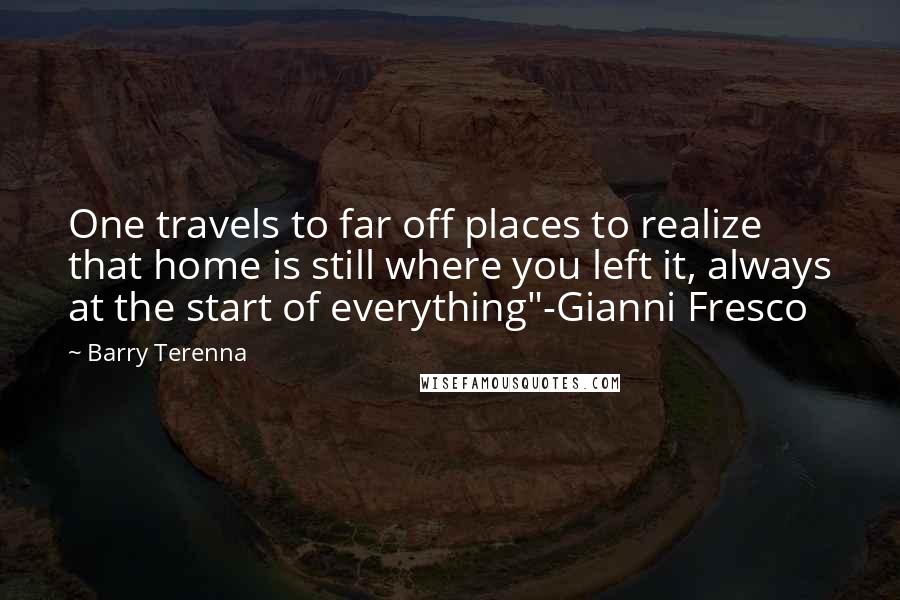 Barry Terenna Quotes: One travels to far off places to realize that home is still where you left it, always at the start of everything"-Gianni Fresco