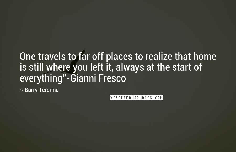Barry Terenna Quotes: One travels to far off places to realize that home is still where you left it, always at the start of everything"-Gianni Fresco