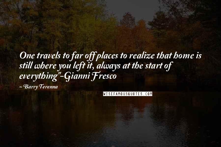 Barry Terenna Quotes: One travels to far off places to realize that home is still where you left it, always at the start of everything"-Gianni Fresco