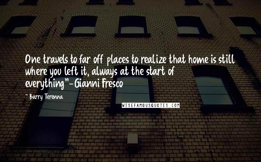 Barry Terenna Quotes: One travels to far off places to realize that home is still where you left it, always at the start of everything"-Gianni Fresco