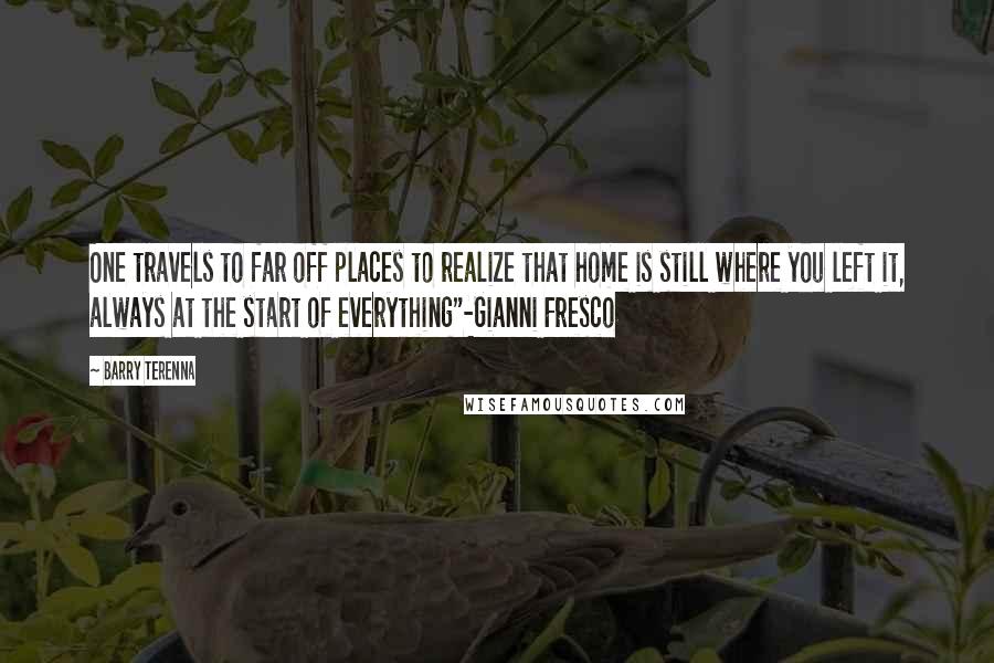 Barry Terenna Quotes: One travels to far off places to realize that home is still where you left it, always at the start of everything"-Gianni Fresco