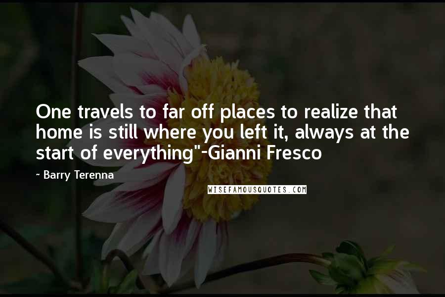 Barry Terenna Quotes: One travels to far off places to realize that home is still where you left it, always at the start of everything"-Gianni Fresco